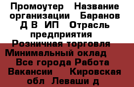 Промоутер › Название организации ­ Баранов Д.В, ИП › Отрасль предприятия ­ Розничная торговля › Минимальный оклад ­ 1 - Все города Работа » Вакансии   . Кировская обл.,Леваши д.